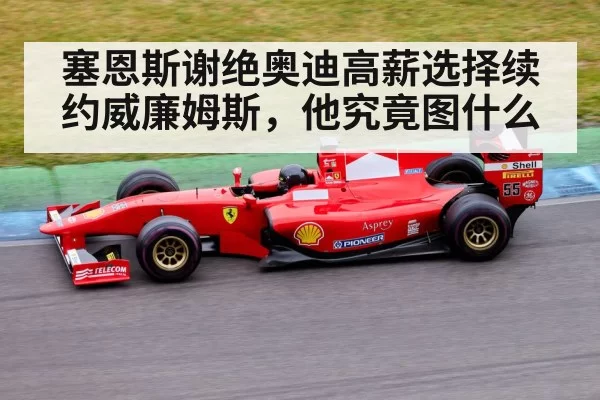塞恩斯谢绝奥迪高薪选择续约威廉姆斯，他究竟图什么