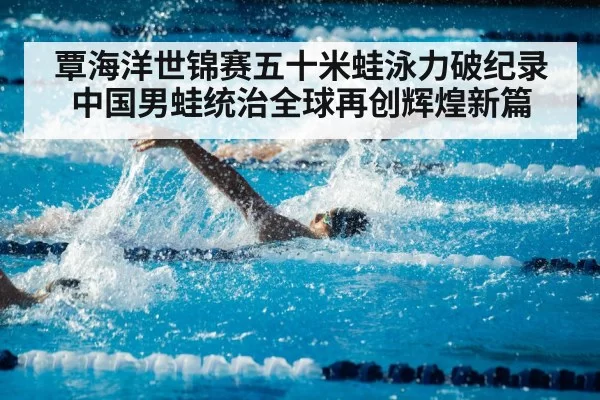 覃海洋世锦赛五十米蛙泳力破纪录 中国男蛙统治全球再创辉煌新篇