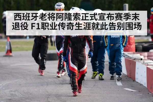 西班牙老将阿隆索正式宣布赛季末退役 F1职业传奇生涯就此告别围场