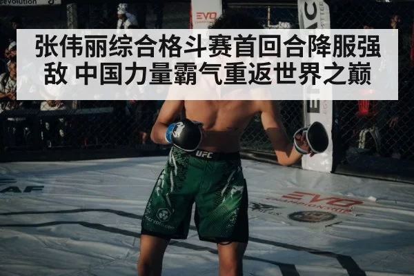 张伟丽综合格斗赛首回合降服强敌 中国力量霸气重返世界之巅
