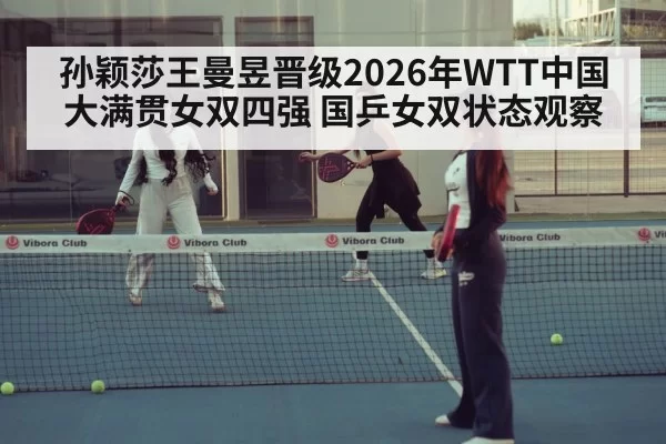 孙颖莎王曼昱晋级2026年WTT中国大满贯女双四强 国乒女双状态观察