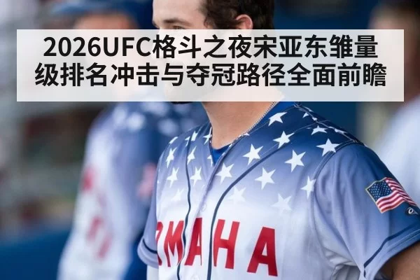 2026UFC格斗之夜宋亚东雏量级排名冲击与夺冠路径全面前瞻