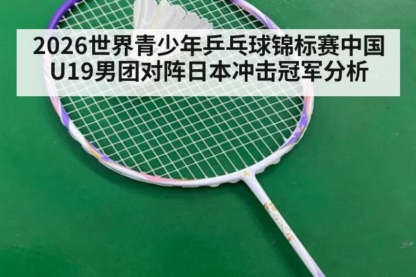 2026世界青少年乒乓球锦标赛中国U19男团对阵日本冲击冠军分析