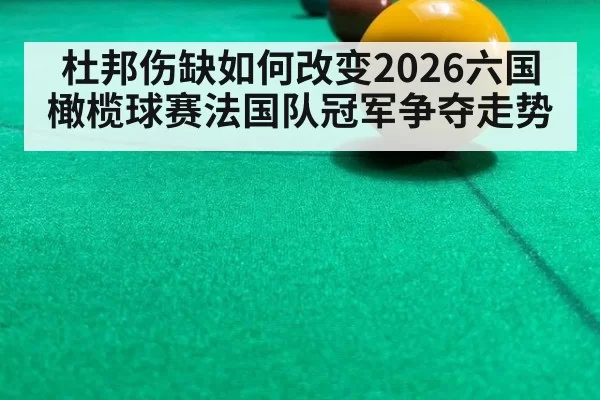 杜邦伤缺如何改变2026六国橄榄球赛法国队冠军争夺走势