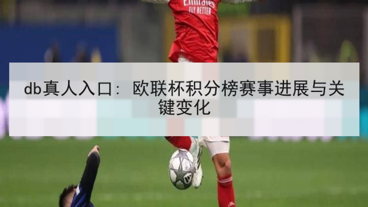 db真人入口: 欧联杯积分榜赛事进展与关键变化 db真人入口: 欧联杯积分榜赛事进展与关键变化