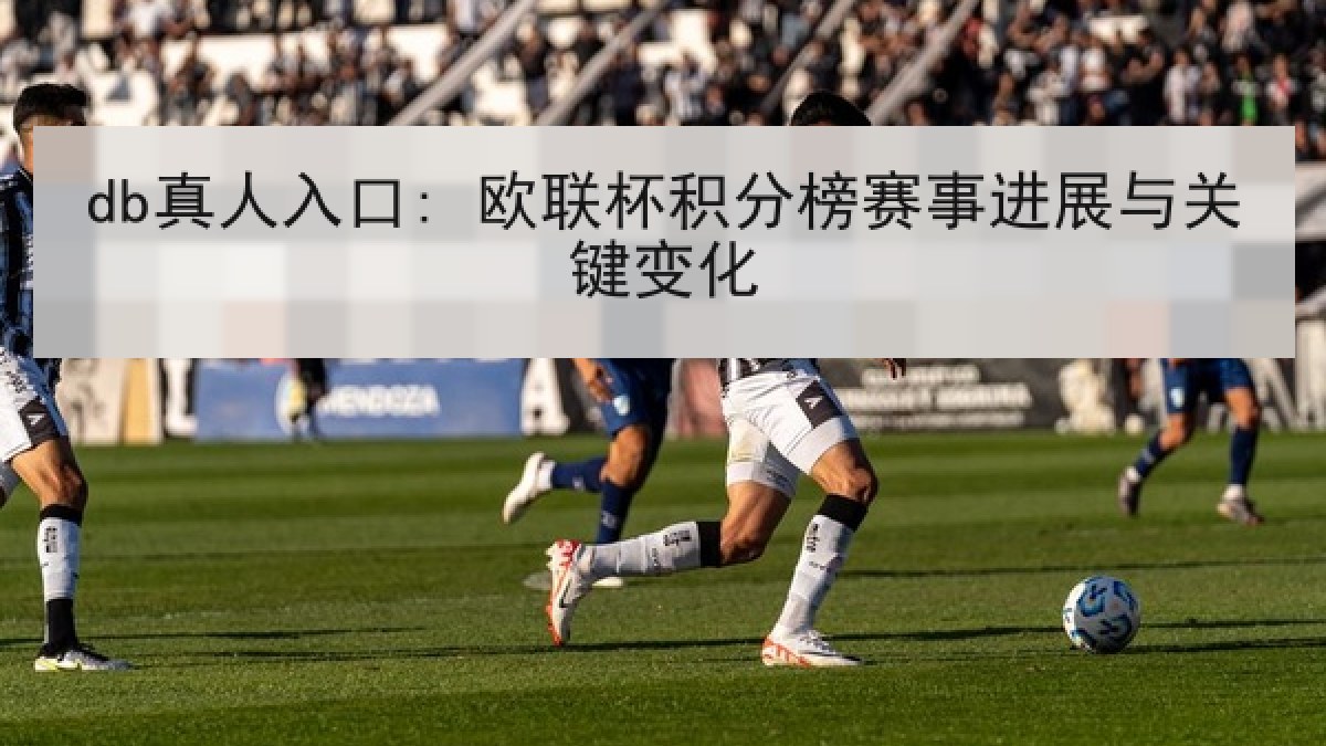 db真人入口: 欧联杯积分榜赛事进展与关键变化